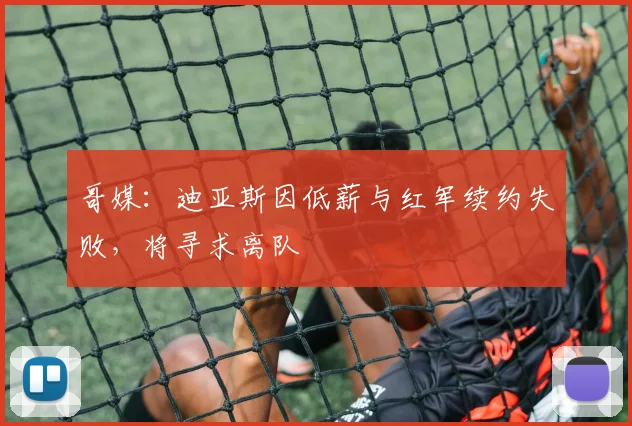 哥媒：迪亚斯因低薪与红军续约失败，将寻求离队