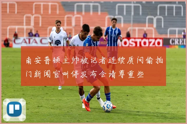 南安普顿主帅被记者连续质问偷拍门新闻官叫停发布会请尊重些