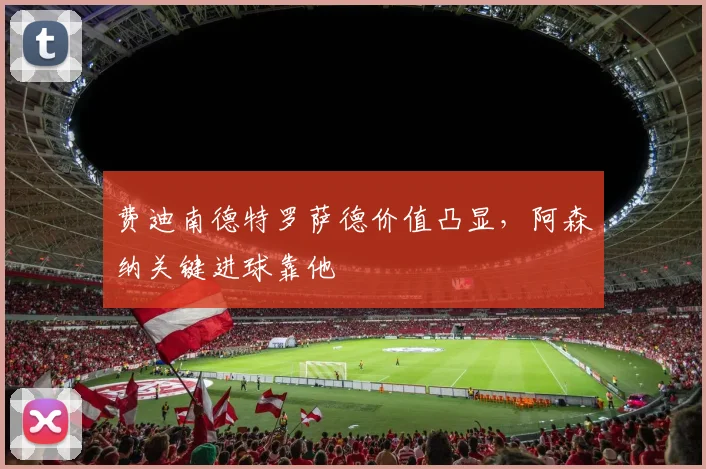 费迪南德特罗萨德价值凸显，阿森纳关键进球靠他