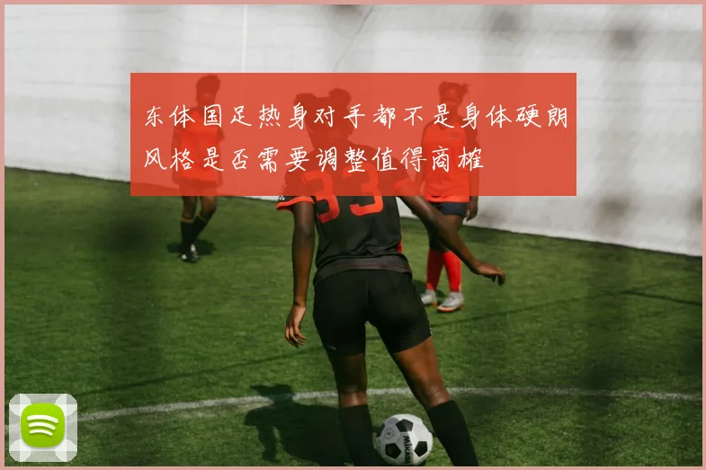 东体国足热身对手都不是身体硬朗风格是否需要调整值得商榷