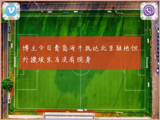 博主今日青岛海牛抵达北京驻地但外援埃朱马没有现身