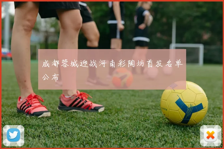 成都蓉城迎战河南彩陶坊首发名单公布
