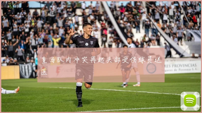 皇马队内冲突再起头部受伤球员送医