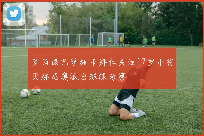 罗马诺巴萨纽卡拜仁关注17岁小将贝林尼奥派出球探考察