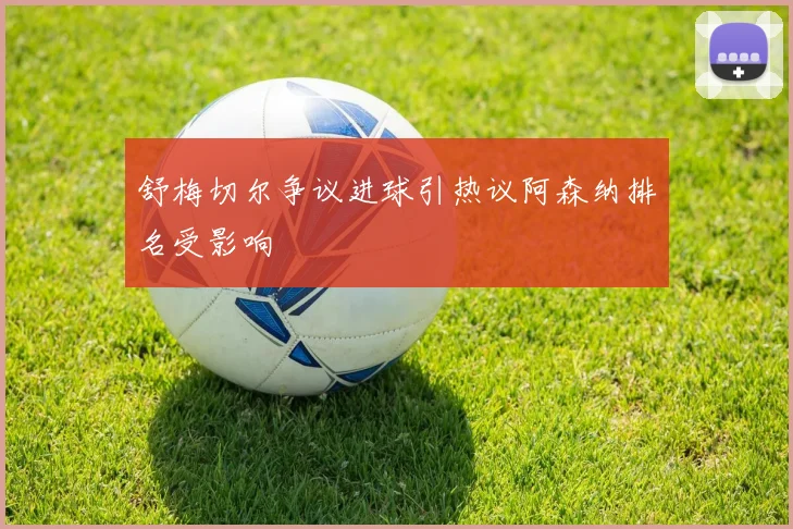 舒梅切尔争议进球引热议阿森纳排名受影响