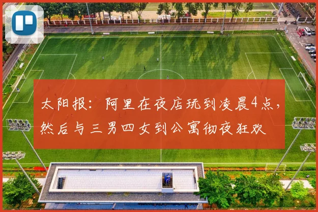 太阳报：阿里在夜店玩到凌晨4点，然后与三男四女到公寓彻夜狂欢