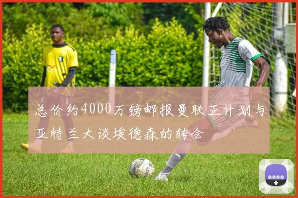 总价约4000万镑邮报曼联正计划与亚特兰大谈埃德森的转会