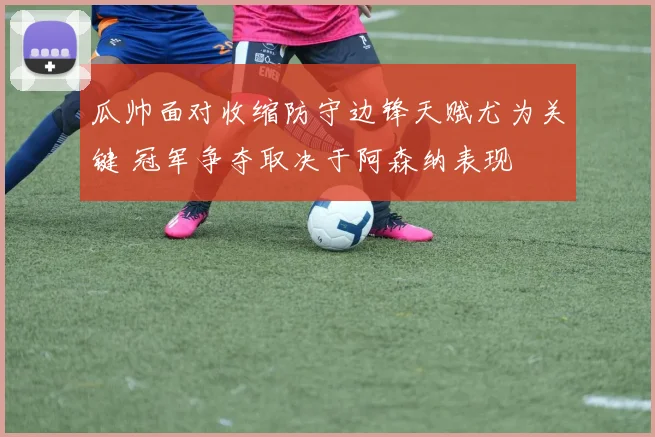 瓜帅面对收缩防守边锋天赋尤为关键 冠军争夺取决于阿森纳表现